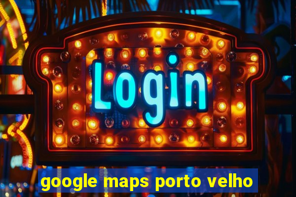 google maps porto velho